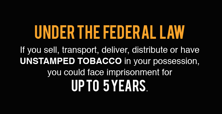 Under the Federal Law If you sell, transport, deliver, distribute or have CONTRABAND TOBACCO in your possession, you could face imprisonment for up to 5 years